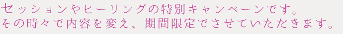 セッションやヒーリングの特別キャンペーンです。その時々で内容を変え、期間限定でしています。奈良のヒーリングサロン