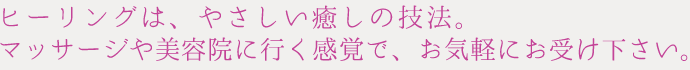 ヒーリングは、やさしい癒しの技法。マッサージやエステに行く感覚で、お気軽にお申し込みください。